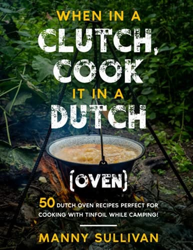 When in a Clutch, Cook it in a Dutch (Oven) 50 Dutch Oven Recipes Perfect for Cooking with Tinfoil While Camping!