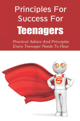 Principles For Success For Teenagers Practical Advice And Principles Every Teenager Needs To Hear: How To Be A Successful Teenager