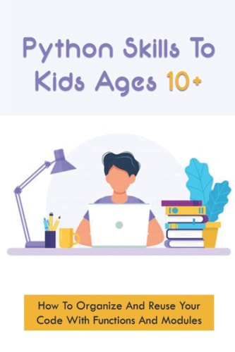 Python Skills To Kids Ages 10+ How To Organize And Reuse Your Code With Functions And Modules: How To Start Coding For Children