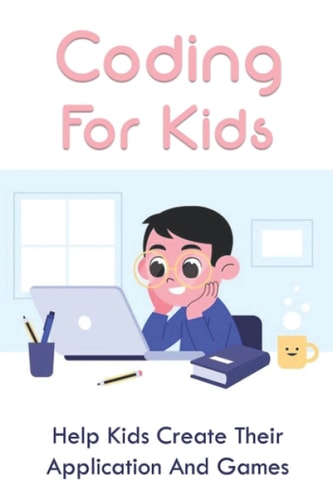Coding For Kids Help Kids Create Their Application And Games: How To Start Coding For Kids