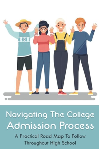 Navigating The College Admission Process A Practical Road Map To Follow Throughout High School: Creating A College Application Plan