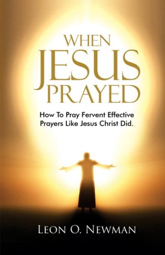 When Jesus Prayed How To Pray Fervent Effective Prayers Like Jesus Christ Did
