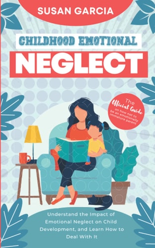 Childhood Emotional Neglect The Official Guide on How Not to Be an Emotionally Immature Parent. Understand the Impact of Emotional Neglect on Child Development, and Learn How to Deal With It