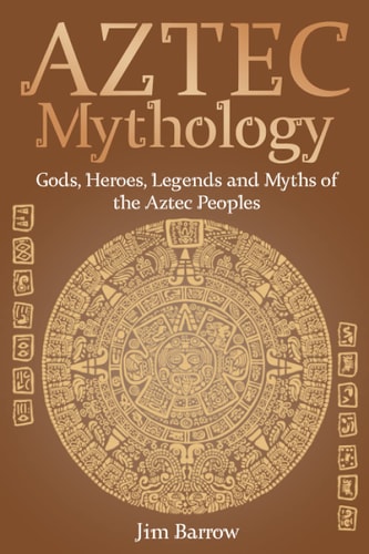 Aztec Mythology Gods, Heroes, Legends and Myths of the Aztec Peoples