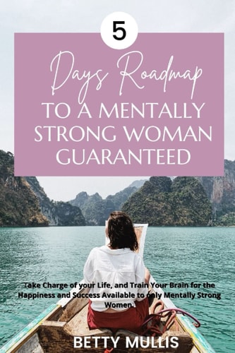 5 Days Roadmap to A Mentally Strong Woman Guaranteed Take Charge of Your Life, and Train Your Brain for the Happiness and Success Available to Only Mentally Strong Women