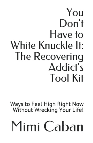 You Don't Have to White Knuckle It The Recovering Addict's Tool Kit: Ways to Feel High Right Now Without Wrecking Your Life!