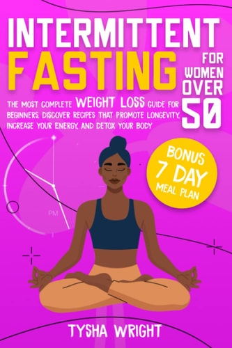 Intermittent Fasting For Women Over 50 The Most Complete Weight Loss Guide For Beginners. Discover Recipes That Promote Longevity, Increase Your Energy, And Detox Your Body - BONUS 7 Day-Meal Plan