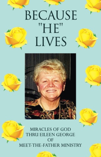 Because ''He'' Lives Miracles of God Thru Eileen George of Meet-The-Father Ministry