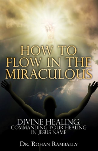 How to Flow in the Miraculous Divine Healing: Commanding Your Healing in Jesus Name