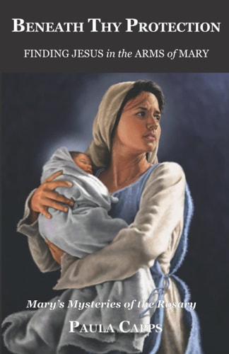 Beneath Thy Protection Finding Jesus in the Arms of Mary: Mary's Mysteries of the Rosary
