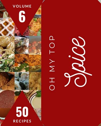 Oh My Top 50 Spice Recipes Volume 6 A Spice Cookbook from the Heart!