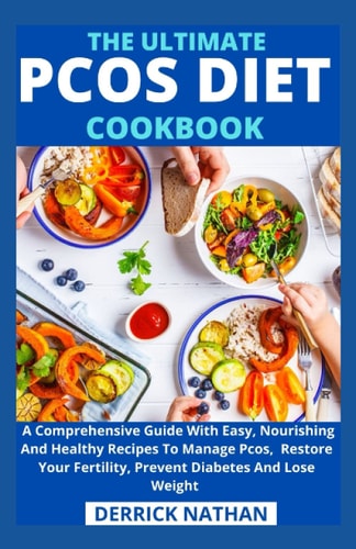 The Ultimate Pcos Diet Cookbook A Comprehensive Guide With Easy, Nourishing And Healthy Recipes To Manage Pcos, Restore Your Fertility, Prevent Diabetes And Lose Weight