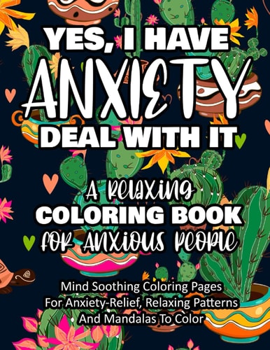 Yes, I Have Anxiety Deal With It - A Relaxing Coloring Book for Anxious People Mind Soothing Coloring Pages For Anxiety-Relief, Relaxing Patterns And Mandalas To Color