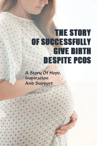 The Story Of Successfully Give Birth Despite PCOS A Story Of Hope, Inspiration And Support: Inspirational Stories Pregnancy