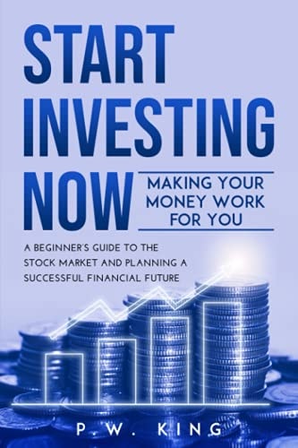 Start Investing Now Making Your Money Work for You: A Beginner's Guide to the Stock Market and Planning a Successful Financial Future