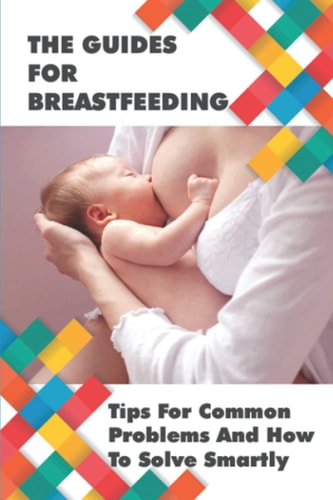 The Guides For Breastfeeding Tips For Common Problems And How To Solve Smartly: Breastfeeding Tips For New Mothers