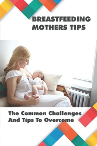 Breastfeeding Mothers Tips The Common Challenges And Tips To Overcome: Breastfeeding Tips For New Mothers