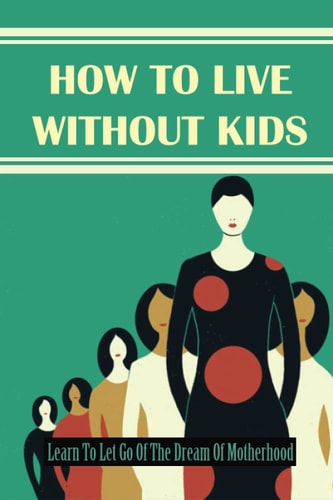 How To Live Without Kids Learn To Let Go Of The Dream Of Motherhood: Fertility & Infertility