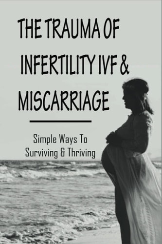 The Trauma Of Infertility, IVF & Miscarriage Simple Ways To Surviving & Thriving: Healing Emotionally After Miscarriage