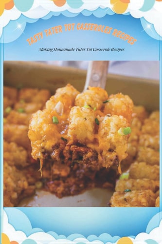 Tasty Tater Tot Casseroles Recipes Making Homemade Tater Tot Casserole Recipes: Tater Tot Cookbook