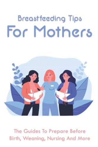 Breastfeeding Tips For Mothers The Guides To Prepare Before Birth, Weaning, Nursing And More: What To Know Before Breastfeeding
