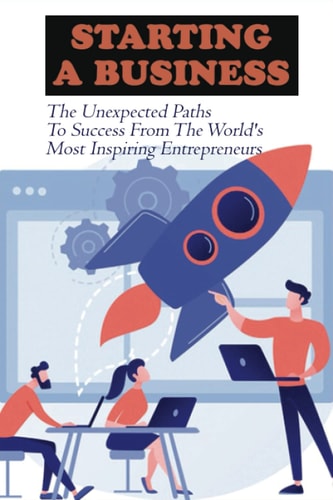 Starting A Business The Unexpected Paths To Success From The World's Most Inspiring Entrepreneurs: Introduction To Entrepreneurship Book