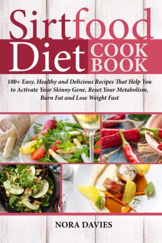 Sirtfood Diet Cookbook 100+ Easy, Healthy and Delicious Recipes That Help You to Activate Your Skinny Gene, Reset Your Metabolism, Burn Fat and Lose Weight Fast!!!