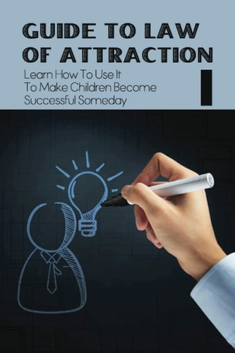 Guide To Law Of Attraction Learn How To Use It To Make Children Become Successful Someday: How To Apply The Law Of Attraction