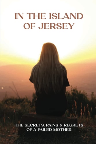 In The Island Of Jersey The Secrets, Pains & Regrets Of A Failed Mother: Motherhood Journey