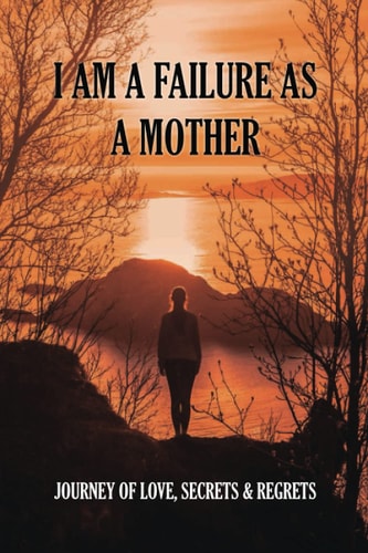 I Am A Failure As A Mother Journey Of Love, Secrets & Regrets: Secrets And Regrets