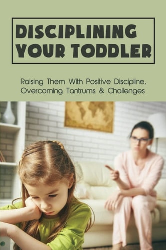 Disciplining Your Toddler Raising Them With Positive Discipline, Overcoming Tantrums & Challenges: How To Deal With Toddler Temper Tantrums