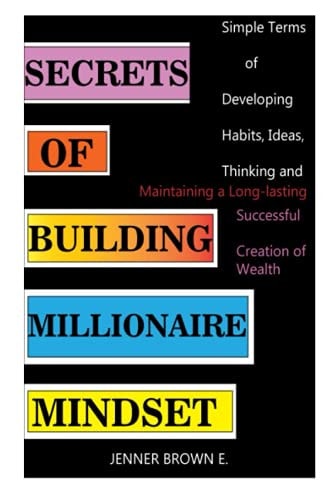 Secrets of Building Millionaire Mindset Simple Terms of Developing Habits, Ideas, Thinking and Maintaining a Long-lasting Successful Creation of Wealth