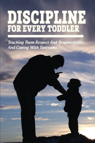 Discipline For Every Toddler Teaching Them Respect And Responsibility, & Coping With Tantrums: How To Deal With Toddler Temper Tantrums