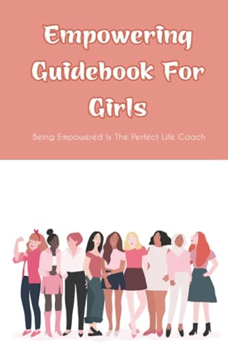 Empowering Guidebook For Girls Being Empowered Is The Perfect Life Coach: Self-Empowerment Techniques