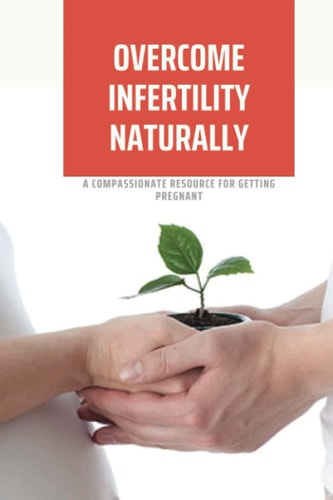 Overcome Infertility Naturally A Compassionate Resource For Getting Pregnant: How To Overcome Unexplained Infertility