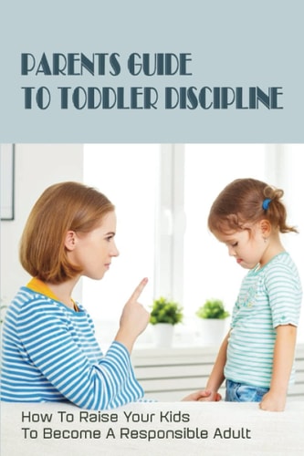 Parents Guide To Toddler Discipline How To Raise Your Kids To Become A Responsible Adult: How To Stop Toddler Tantrums