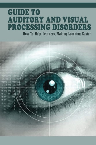 Guide To Auditory & Visual Processing Disorders How To Help Learners, Making Learning Easier: How To Help Students With Visual Processing Disorders