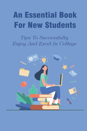 An Essential Book For New Students Tips To Successfully Enjoy And Excel In College: Life Changing Book For Student