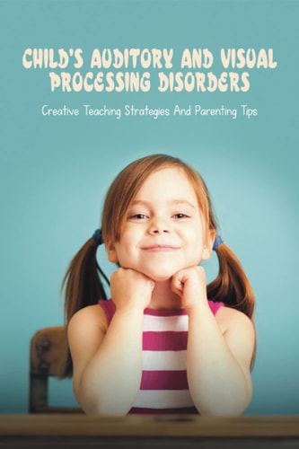 Child's Auditory & Visual Processing Disorders Creative Teaching Strategies & Parenting Tips: Treatment For Visual Processing Disorders