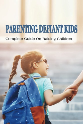 Parenting Defiant Kids Complete Guide On Raising Children: How To Parent A Defiant Child