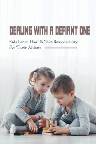 Dealing With A Defiant One Kids Learn How To Take Responsibility For Their Actions: How To Raise A Good Child