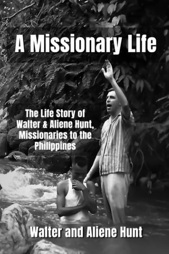 A Missionary Life The Life Story of Walter and Aliene Hunt, Missionaries to the Philippines