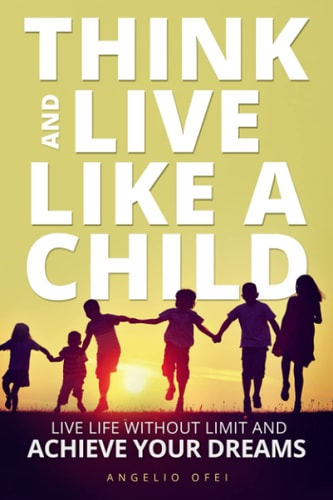 Think and Live Like a Child Live Life Without Limit and Achieve Your Dreams