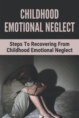 Childhood Emotional Neglect Steps To Recovering From Childhood Emotional Neglect: Mental And Emotional Well Being