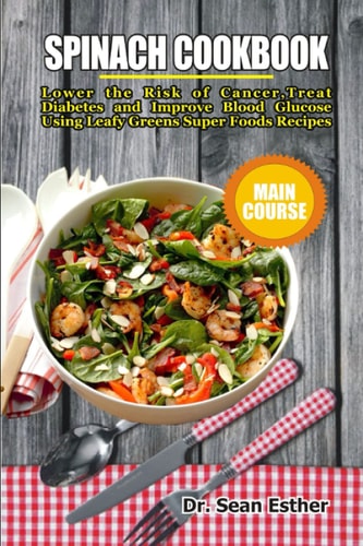 Spinach Cookbook Lower the Risk of Cancer, Treat Diabetes and Improve Blood Glucose Using Leafy Greens Super Foods Recipes