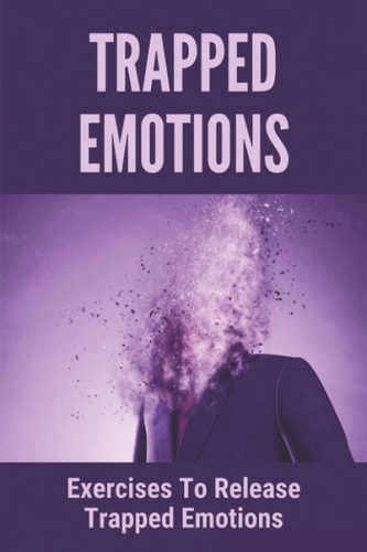 Trapped Emotions Exercises To Release Trapped Emotions: How To Remove Mental Blocks That Keep You Stuck