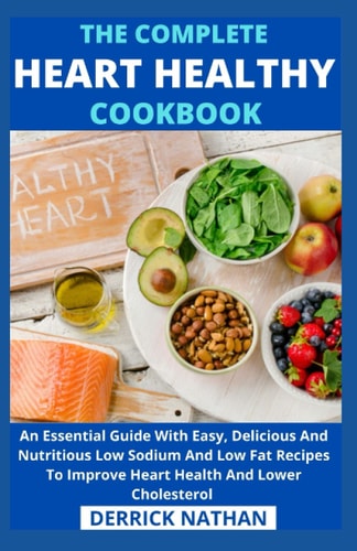 The Complete Heart Healthy Cookbook An Essential Guide With Easy, Delicious And Nutritious Low Sodium And Low Fat Recipes To Improve Heart Health And Lower Cholesterol