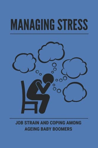 Managing Stress Job Strain And Coping Among Ageing Baby Boomers: Strategies For Managing Stress