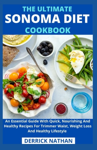 The Ultimate Sonoma Diet Cookbook An Essential Guide With Quick, Nourishing And Healthy Recipes For Trimmer Waist, Weight Loss And Healthy Lifestyle