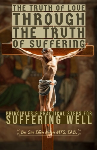 The Truth of Love Through the Truth of Suffering Principles and Practical Steps for Suffering Well